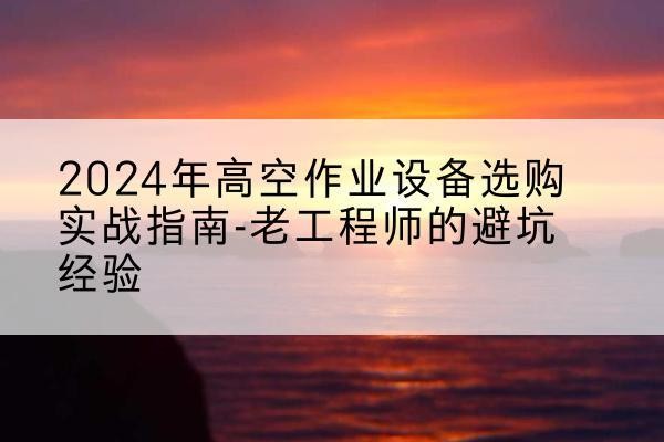 明溪高空作业升降机厂家推荐-2024年高空作业设备选购实战指南-老工程师的避坑经验