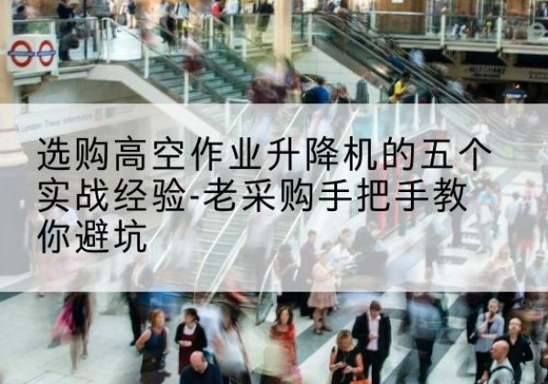 明溪高空作业升降机厂家-选购高空作业升降机的五个实战经验-老采购手把手教你避坑