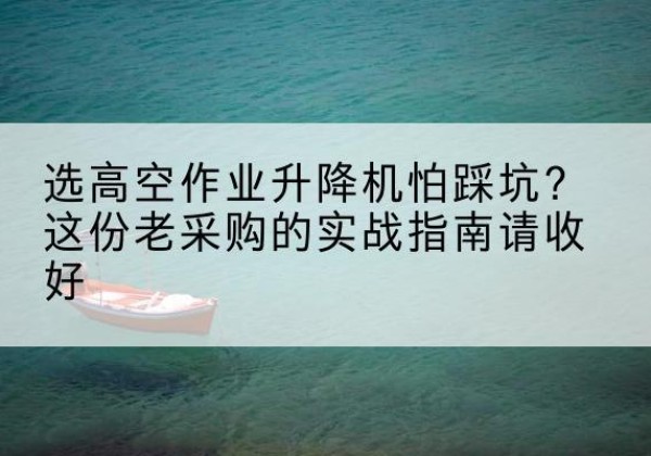 明溪高空作业升降机厂家推荐-选高空作业升降机怕踩坑？这份老采购的实战指南请收好