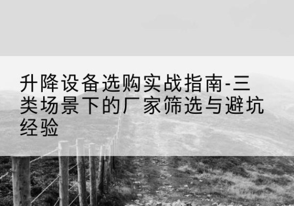 明溪移动式升降机厂家推荐-升降设备选购实战指南-三类场景下的厂家筛选与避坑经验