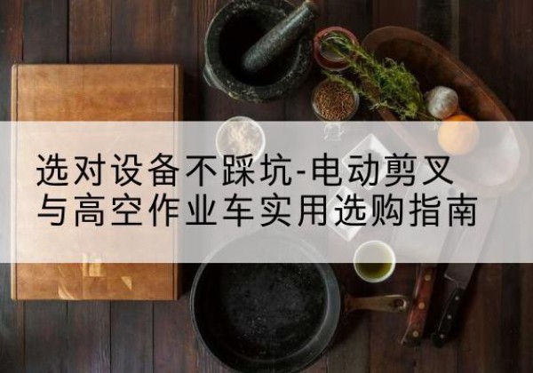 明溪电动剪叉升降平台怎么选-选对设备不踩坑-电动剪叉与高空作业车实用选购指南