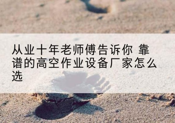 明溪高空作业升降机厂家推荐-从业十年老师傅告诉你 靠谱的高空作业设备厂家怎么选