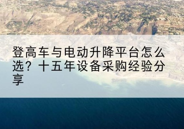 明溪登高车厂家厂家-登高车与电动升降平台怎么选？十五年设备采购经验分享