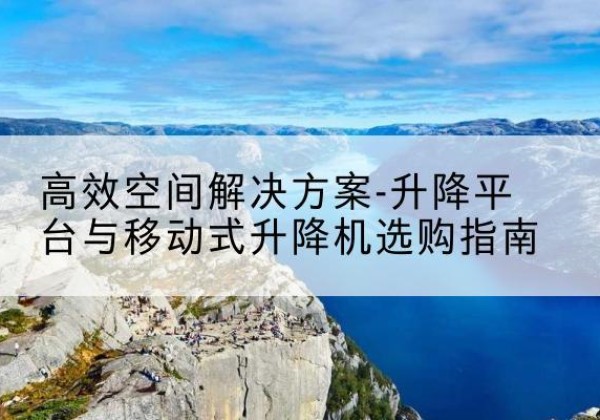 明溪升降平台厂家-*空间解决方案-升降平台与移动式升降机选购指南