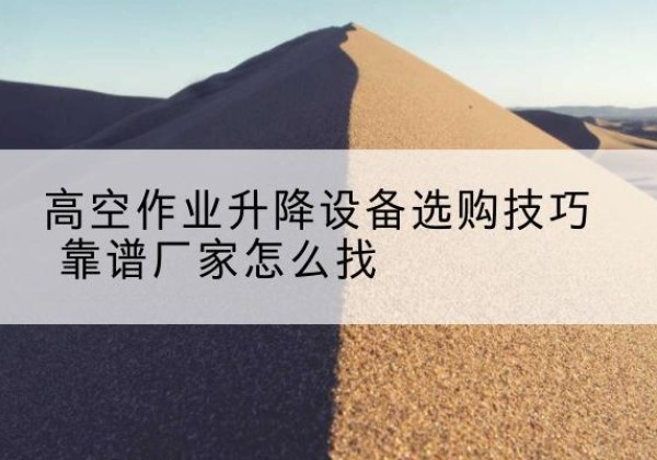 明溪电动升降平台厂家推荐-高空作业升降设备选购技巧 靠谱厂家怎么找