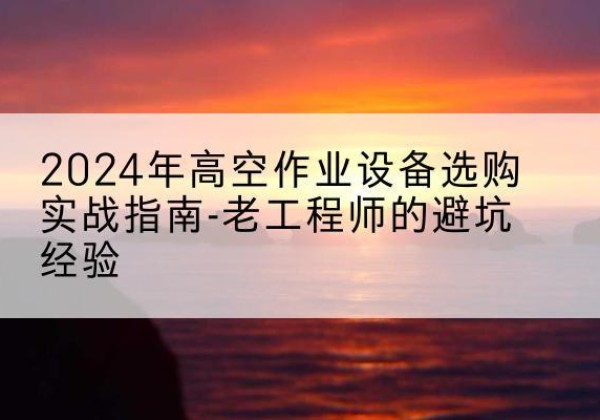 明溪高空作业升降机厂家推荐-2024年高空作业设备选购实战指南-老工程师的避坑经验