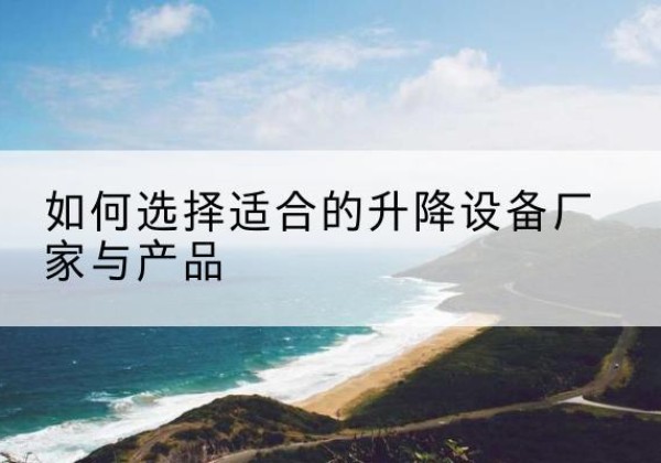 明溪电动升降平台厂家-如何选择适合的升降设备厂家与产品